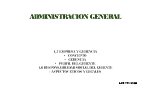 ADMINISTRACION GENERAL
GRUPO 5010
1.5 EMPRESA Y GERENCIA
- CONCEPTO
- GERENCIA
- PERFIL DEL GERENTE
1.6 RESPONSABILIDADSOCIAL DEL GERENTE
- ASPECTOS ETICOS Y LEGALES
 