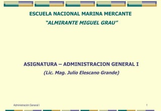 ESCUELA NACIONAL MARINA MERCANTE  “ ALMIRANTE MIGUEL GRAU” ASIGNATURA – ADMINISTRACION GENERAL I (Lic. Mag. Julio Elescano Grande) 