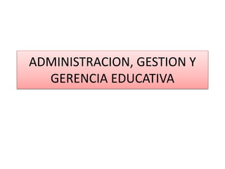 ADMINISTRACION, GESTION Y
GERENCIA EDUCATIVA
 