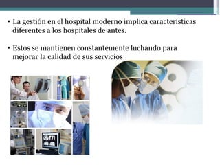 • La gestión en el hospital moderno implica características
  diferentes a los hospitales de antes.

• Estos se mantienen constantemente luchando para
  mejorar la calidad de sus servicios
 