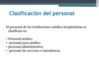 Clasificación del personal

El personal de las instituciones médico-hospitalarias se
 clasifican en:

•   Personal médico
•   personal para médico
•   personal administrativo
•   personal de servicios o intendencia.
 