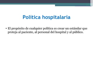 Política hospitalaria

• El propósito de cualquier política es crear un estándar que
  proteja al paciente, al personal del hospital y al público.
 
