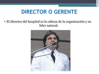 DIRECTOR O GERENTE
• El director del hospital es la cabeza de la organización y su
                          líder natural.
 