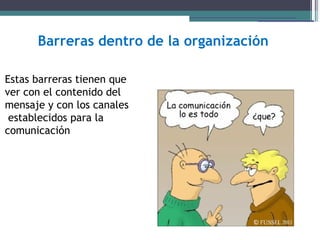 Barreras dentro de la organización

Estas barreras tienen que
ver con el contenido del
mensaje y con los canales
 establecidos para la
comunicación
 