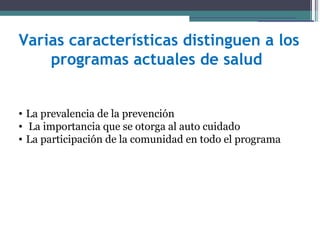 Varias características distinguen a los
    programas actuales de salud


• La prevalencia de la prevención
• La importancia que se otorga al auto cuidado
• La participación de la comunidad en todo el programa
 
