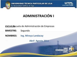ADMINISTRACIÓN I ESCUELA : NOMBRES: Escuela de Administración de Empresas Ing. Mireya Landacay BIMESTRE: Segundo Abril  Agosto 2011 