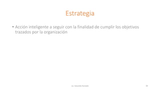 Estrategia
• Acción inteligente a seguir con la finalidad de cumplir los objetivos
trazados por la organización
Lic. Eduardo Hurtado 39
 