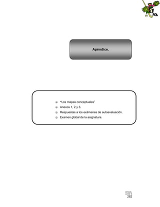 Apéndice.



“Los mapas conceptuales”



Anexos 1, 2 y 3.



Respuestas a los exámenes de autoevaluación.



Examen global de la asignatura.

282

 