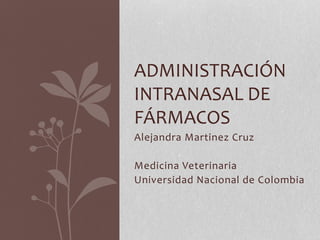 Alejandra Martinez Cruz
Medicina Veterinaria
Universidad Nacional de Colombia
ADMINISTRACIÓN
INTRANASAL DE
FÁRMACOS
 