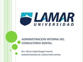 ADMINISTRACION INTERNA DEL
CONSULTORIO DENTAL
Dra. Gloria Isabel Rangel Ismerio
ADMINISTRACIÓN DEL CONSULTORIO DENTAL
 