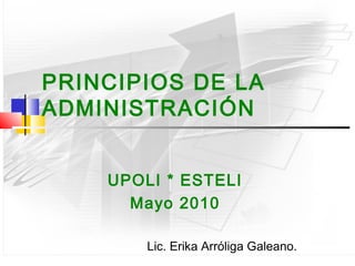 PRINCIPIOS DE LA
ADMINISTRACIÓN


    UPOLI * ESTELI
      Mayo 2010

        Lic. Erika Arróliga Galeano.
 