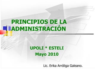 PRINCIPIOS DE LA ADMINISTRACIÓN UPOLI * ESTELI Mayo 2010 Lic. Erika Arróliga Galeano. 