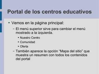Portal de los centros educativos Vemos en la página principal: El menú superior sirve para cambiar el menú mostrado a la izquierda. Nuestro Centro Comunidad Oferta También aparece la opción “Mapa del sitio” que muestra un resumen con todos los contenidos del portal 
