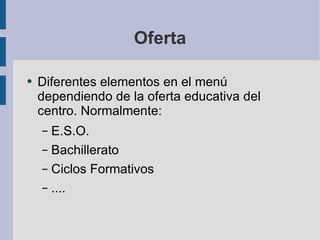 Oferta Diferentes elementos en el menú dependiendo de la oferta educativa del centro. Normalmente: E.S.O. Bachillerato Ciclos Formativos .... 