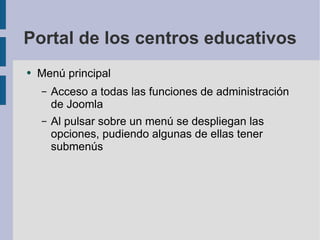 Portal de los centros educativos Menú principal Acceso a todas las funciones de administración de Joomla Al pulsar sobre un menú se despliegan las opciones, pudiendo algunas de ellas tener submenús 