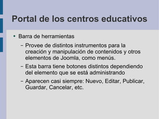 Portal de los centros educativos Barra de herramientas Provee de distintos instrumentos para la creación y manipulación de contenidos y otros elementos de Joomla, como menús. Esta barra tiene botones distintos dependiendo del elemento que se está administrando Aparecen casi siempre: Nuevo, Editar, Publicar, Guardar, Cancelar, etc. 