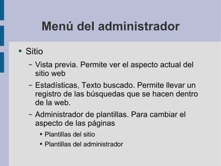 Menú del administrador Sitio Vista previa. Permite ver el aspecto actual del sitio web Estadísticas, Texto buscado. Permite llevar un registro de las búsquedas que se hacen dentro de la web. Administrador de plantillas. Para cambiar el aspecto de las páginas Plantillas del sitio Plantillas del administrador 