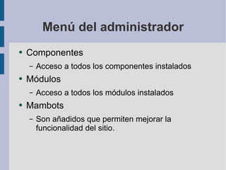 Menú del administrador Componentes Acceso a todos los componentes instalados Módulos Acceso a todos los módulos instalados Mambots Son añadidos que permiten mejorar la funcionalidad del sitio. 