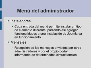 Menú del administrador Instaladores Cada entrada del menú permite instalar un tipo de elemento diferente, pudiendo así agregar funcionalidades a una instalación de Joomla ya en funcionamiento. Mensajes Recepción de los mensajes enviados por otros administradores y por el propio portal, informando de determinadas circunstancias. 