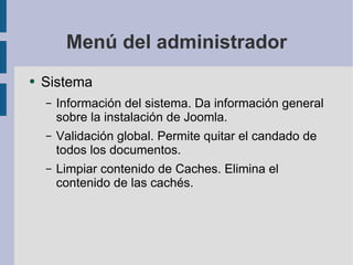 Menú del administrador Sistema Información del sistema. Da información general sobre la instalación de Joomla. Validación global. Permite quitar el candado de todos los documentos. Limpiar contenido de Caches. Elimina el contenido de las cachés. 