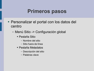 Primeros pasos Personalizar el portal con los datos del centro Menú Sitio -> Configuración global Pestaña Sitio Nombre del sitio Sitio fuera de línea Pestaña Metadatos Descripción del sitio Palabras clave 