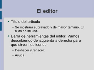 El editor Título del artículo Se mostrará subrayado y de mayor tamaño. El alias no se usa. Barra de herramientas del editor. Vamos describiendo de izquierda a derecha para que sirven los iconos: Deshacer y rehacer. Ayuda 