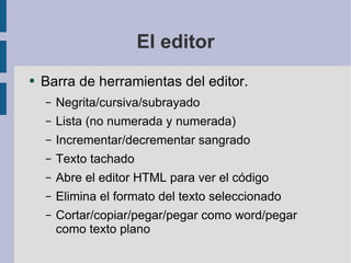El editor Barra de herramientas del editor.  Negrita/cursiva/subrayado Lista (no numerada y numerada) Incrementar/decrementar sangrado Texto tachado Abre el editor HTML para ver el código Elimina el formato del texto seleccionado Cortar/copiar/pegar/pegar como word/pegar como texto plano 