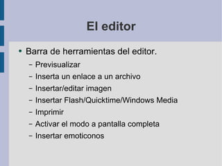El editor Barra de herramientas del editor.  Previsualizar Inserta un enlace a un archivo Insertar/editar imagen Insertar Flash/Quicktime/Windows Media Imprimir Activar el modo a pantalla completa Insertar emoticonos 