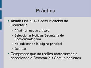 Práctica Añadir una nueva comunicación de Secretaría Añadir un nuevo artículo Seleccionar Noticias/Secretaría de Sección/Categoría No publicar en la página principal Guardar Comprobar que se realizó correctamente accediendo a Secretaría->Comunicaciones 