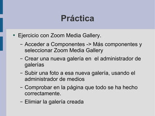 Práctica Ejercicio con Zoom Media Gallery. Acceder a Componentes -> Más componentes y seleccionar Zoom Media Gallery Crear una nueva galería en  el administrador de galerías Subir una foto a esa nueva galería, usando el administrador de medios Comprobar en la página que todo se ha hecho correctamente. Elimiar la galería creada 