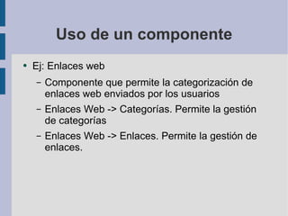 Uso de un componente Ej: Enlaces web Componente que permite la categorización de enlaces web enviados por los usuarios Enlaces Web -> Categorías. Permite la gestión de categorías Enlaces Web -> Enlaces. Permite la gestión de enlaces. 