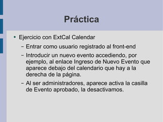 Práctica Ejercicio con ExtCal Calendar Entrar como usuario registrado al front-end Introducir un nuevo evento accediendo, por ejemplo, al enlace Ingreso de Nuevo Evento que aparece debajo del calendario que hay a la derecha de la página. Al ser administradores, aparece activa la casilla de Evento aprobado, la desactivamos. 