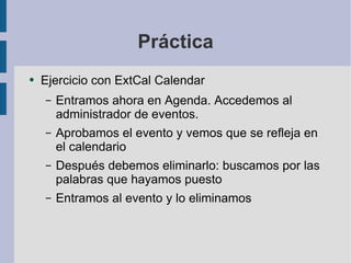 Práctica Ejercicio con ExtCal Calendar Entramos ahora en Agenda. Accedemos al administrador de eventos. Aprobamos el evento y vemos que se refleja en el calendario Después debemos eliminarlo: buscamos por las palabras que hayamos puesto Entramos al evento y lo eliminamos 
