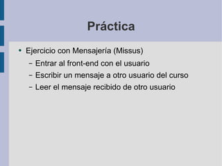 Práctica Ejercicio con Mensajería (Missus) Entrar al front-end con el usuario Escribir un mensaje a otro usuario del curso Leer el mensaje recibido de otro usuario 