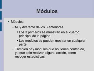 Módulos Módulos Muy diferente de los 3 anteriores Los 3 primeros se muestran en el cuerpo principal de la página Los módulos se pueden mostrar en cualquier parte También hay módulos que no tienen contenido, ya que solo realizan alguna acción, como recoger estadísticas 