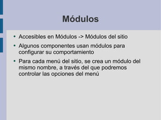 Módulos Accesibles en Módulos -> Módulos del sitio Algunos componentes usan módulos para configurar su comportamiento Para cada menú del sitio, se crea un módulo del mismo nombre, a través del que podremos controlar las opciones del menú  