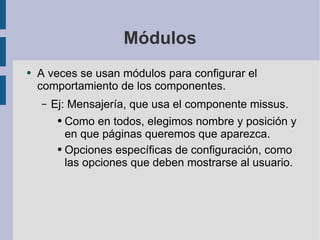 Módulos A veces se usan módulos para configurar el comportamiento de los componentes. Ej: Mensajería, que usa el componente missus. Como en todos, elegimos nombre y posición y en que páginas queremos que aparezca. Opciones específicas de configuración, como las opciones que deben mostrarse al usuario. 