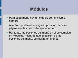Módulos Para cada menú hay un módulo con el mismo nombre Al entrar, podemos configurar posición, acceso, páginas en las que debe aparecer, etc. Por tanto, las opciones del menú en sí se cambian en Módulos, mientras que la edición de las opciones del menú, se realiza en Menús. 