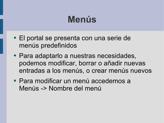 Menús El portal se presenta con una serie de menús predefinidos Para adaptarlo a nuestras necesidades, podemos modificar, borrar o añadir nuevas entradas a los menús, o crear menús nuevos Para modificar un menú accedemos a Menús -> Nombre del menú 