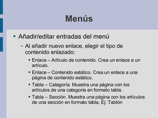 Menús Añadir/editar entradas del menú Al añadir nuevo enlace, elegir el tipo de contenido enlazado: Enlace – Artículo de contenido. Crea un enlace a un artículo. Enlace – Contenido estático. Crea un enlace a una página de contenido estático. Tabla – Categoría. Muestra una página con los artículos de una categoría en formato tabla. Tabla – Sección. Muestra una página con los artículos de una sección en formato tabla. Ej: Tablón 