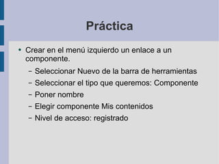 Práctica Crear en el menú izquierdo un enlace a un componente. Seleccionar Nuevo de la barra de herramientas Seleccionar el tipo que queremos: Componente Poner nombre Elegir componente Mis contenidos Nivel de acceso: registrado 