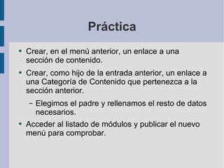 Práctica Crear, en el menú anterior, un enlace a una sección de contenido. Crear, como hijo de la entrada anterior, un enlace a una Categoría de Contenido que pertenezca a la sección anterior. Elegimos el padre y rellenamos el resto de datos necesarios. Acceder al listado de módulos y publicar el nuevo menú para comprobar. 