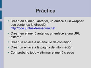 Práctica Crear, en el menú anterior, un enlace a un wrapper que contenga la dirección  http://doe.juntaextremadura.net Crear, en el menú anterior, un enlace a una URL externa Crear un enlace a un artículo de contenido Crear un enlace a la página de Información Comprobarlo todo y eliminar el menú creado 