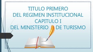 TITULO PRIMERO
DEL REGIMEN INSTITUCIONAL
CAPITULO I
DEL MINISTERIO DE TURISMO
 