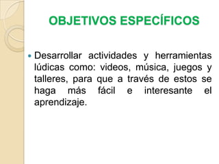 OBJETIVOS ESPECÍFICOSDesarrollar actividades y herramientas lúdicas como: videos, música, juegos y talleres, para que a través de estos se haga más fácil e interesante el aprendizaje.