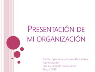 PRESENTACIÓN DE
MI ORGANIZACIÓN
Cecilia López Vaca y Gabriela Peña Cabral
Administración I
Prof. Luis Ricardo Pulido Gentil
Marzo, 2016
 