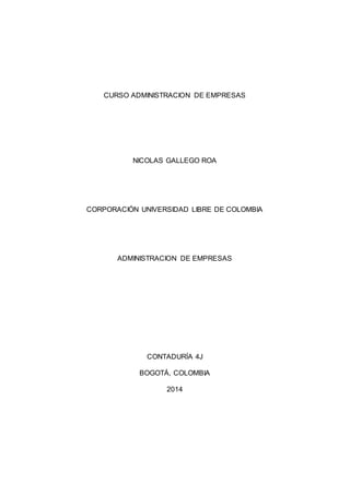 CURSO ADMINISTRACION DE EMPRESAS 
NICOLAS GALLEGO ROA 
CORPORACIÓN UNIVERSIDAD LIBRE DE COLOMBIA 
ADMINISTRACION DE EMPRESAS 
CONTADURÍA 4J 
BOGOTÁ, COLOMBIA 
2014 
 