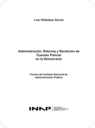 Luis Villalobos García
Administración, Reforma y Rendición de
Cuentas Policial
en la Democracia
Premio del Instituto Nacional de
Administración Pública
 