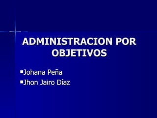 ADMINISTRACION POR
    OBJETIVOS
Johana Peña
Jhon Jairo Díaz
 