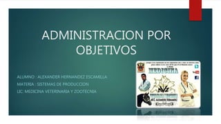 ADMINISTRACION POR
OBJETIVOS
ALUMNO : ALEXANDER HERNANDEZ ESCAMILLA
MATERIA : SISTEMAS DE PRODUCCION
LIC: MEDICINA VETERINARIA Y ZOOTECNIA
 